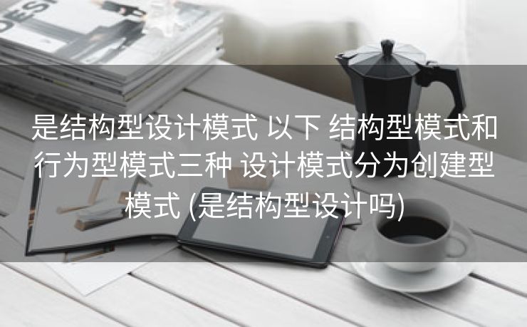 是结构型设计模式 以下 结构型模式和行为型模式三种 设计模式分为创建型模式 (是结构型设计吗)