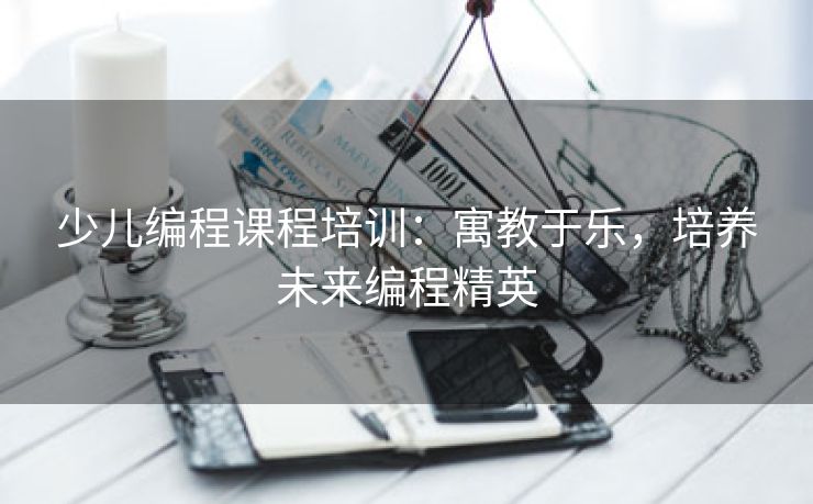 少儿编程课程培训：寓教于乐，培养未来编程精英
