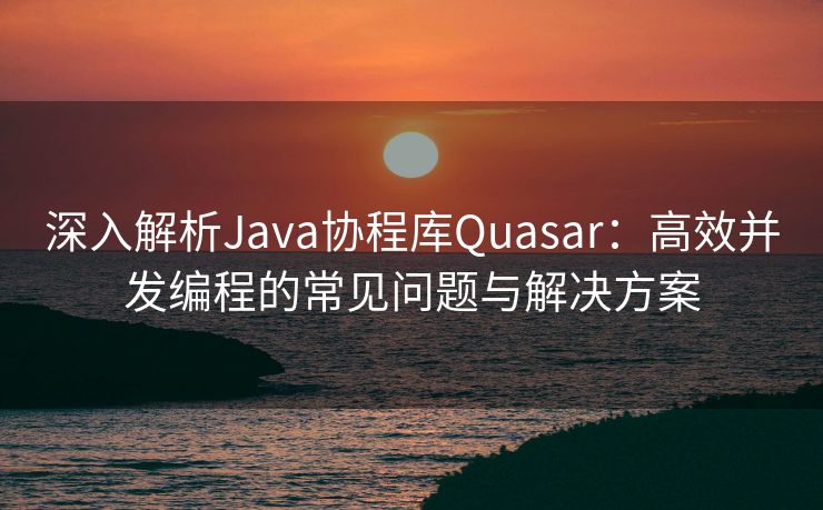 深入解析Java协程库Quasar：高效并发编程的常见问题与解决方案