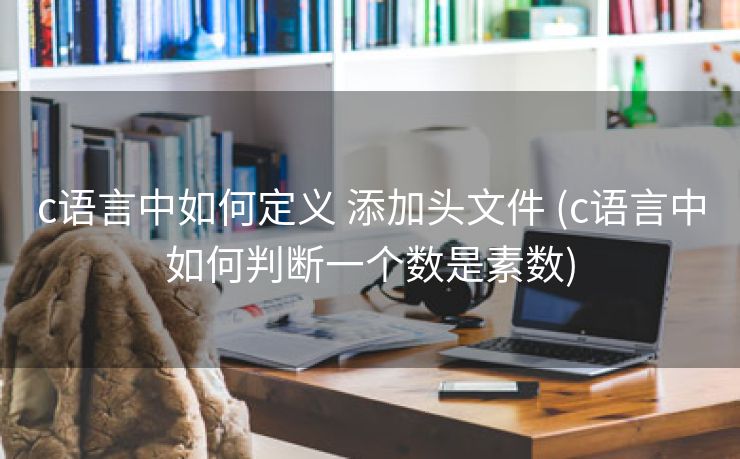 c语言中如何定义 添加头文件 (c语言中如何判断一个数是素数)
