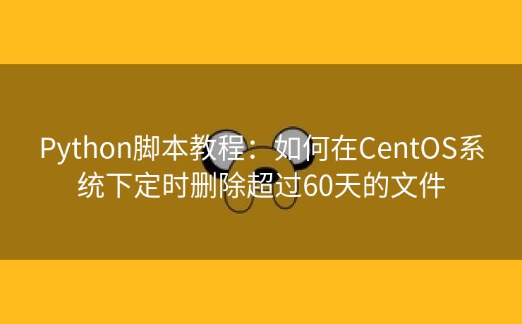 Python脚本教程：如何在CentOS系统下定时删除超过60天的文件