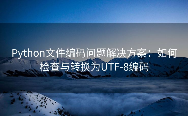 Python文件编码问题解决方案：如何检查与转换为UTF-8编码