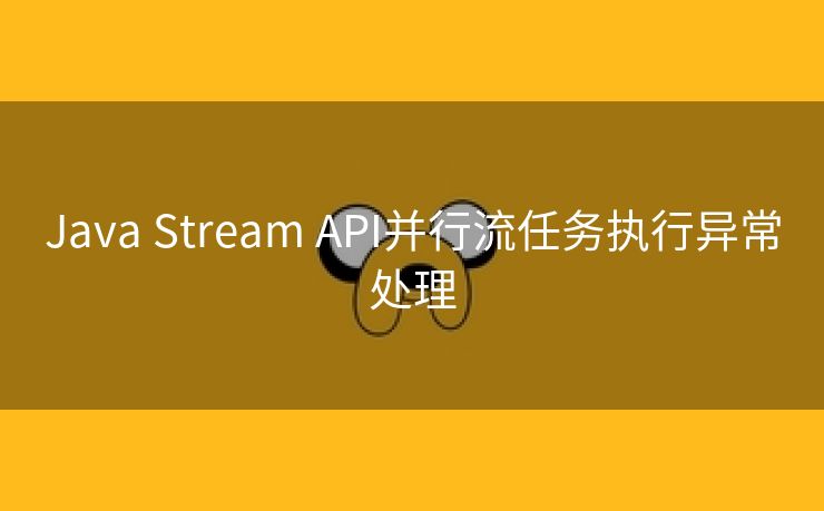 Java Stream API并行流任务执行异常处理