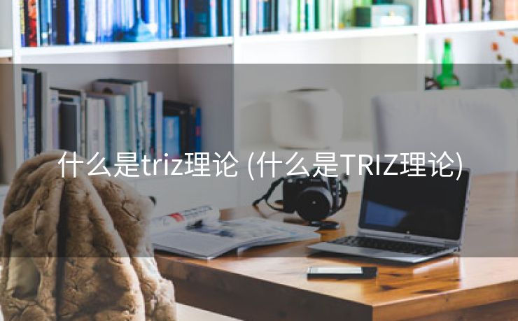 什么是triz理论 (什么是TRIZ理论)