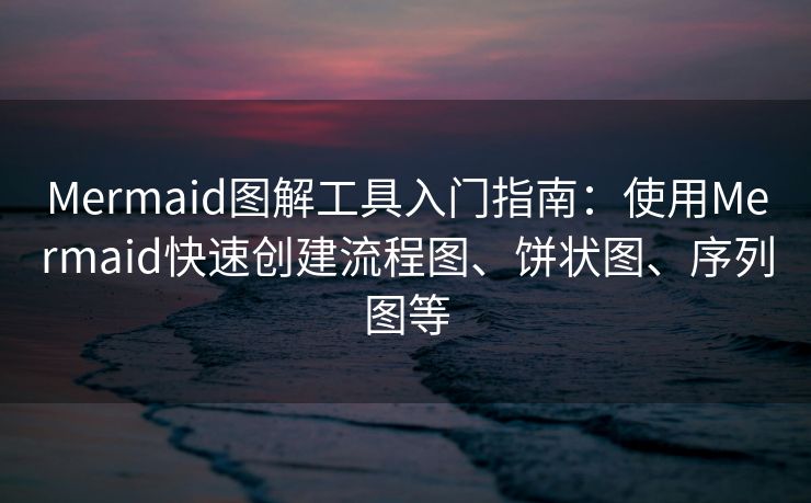 Mermaid图解工具入门指南：使用Mermaid快速创建流程图、饼状图、序列图等