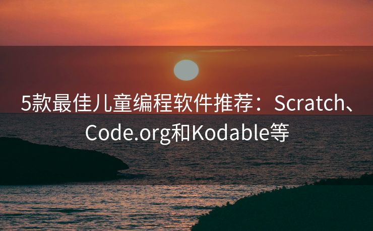 5款最佳儿童编程软件推荐：Scratch、Code.org和Kodable等