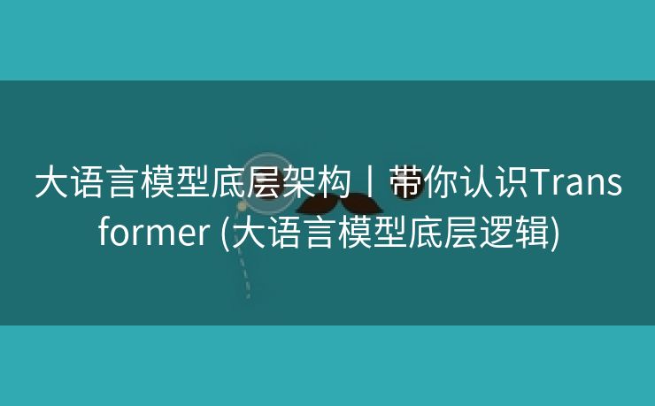大语言模型底层架构丨带你认识Transformer (大语言模型底层逻辑)