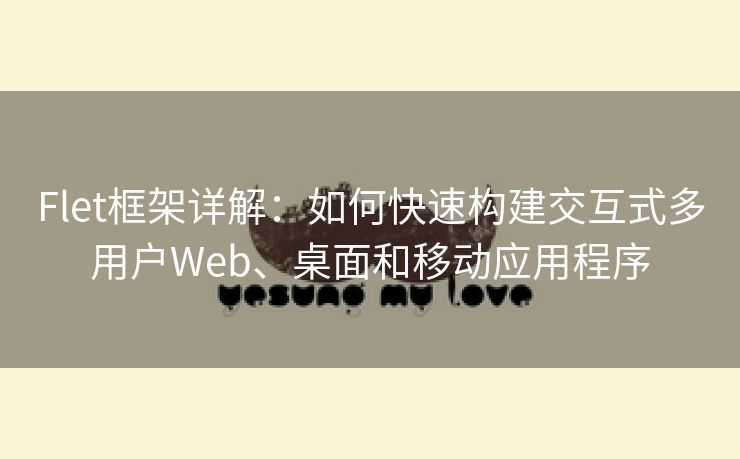 Flet框架详解:如何快速构建交互式多用户Web、桌面和移动应用程序 Flet框架详解:如何快速构建交互式多用户Web、桌面和移动应用程序