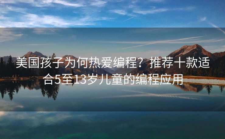 美国孩子为何热爱编程？推荐十款适合5至13岁儿童的编程应用