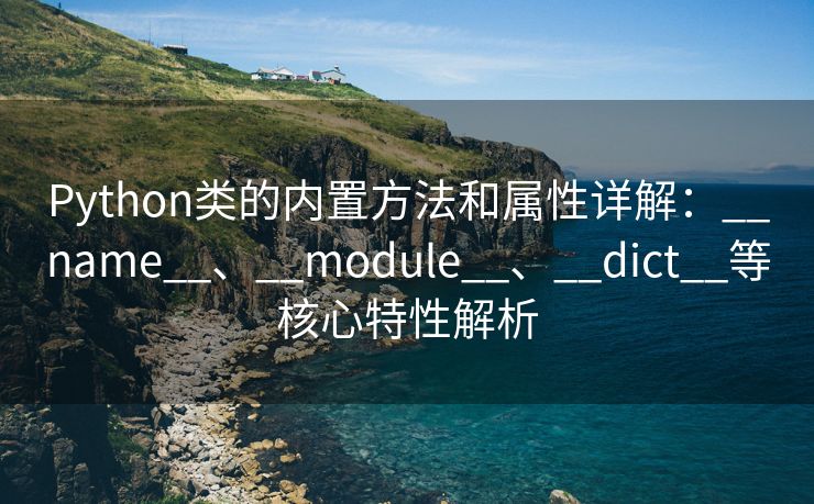Python类的内置方法和属性详解:__name__、__module__、__dict__等核心特性解析 Python类的内置方法和属性详解:__name__、__module__、__dict__等核心特性解析