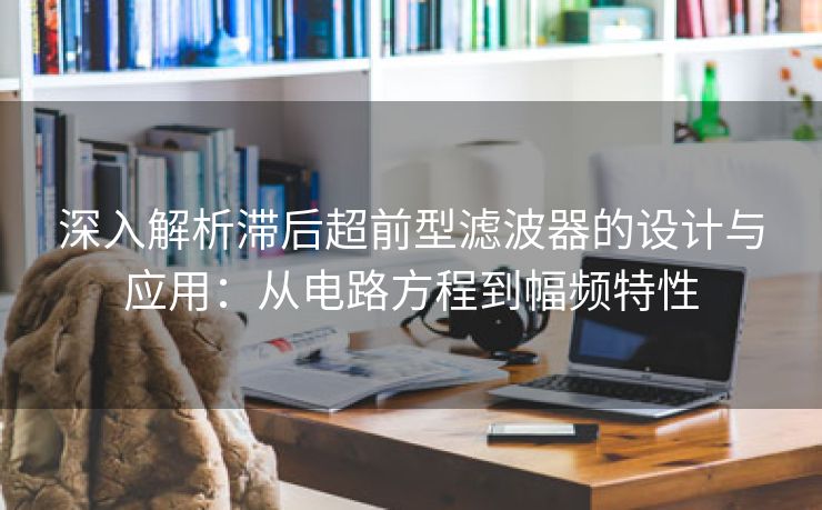 深入解析滞后超前型滤波器的设计与应用：从电路方程到幅频特性