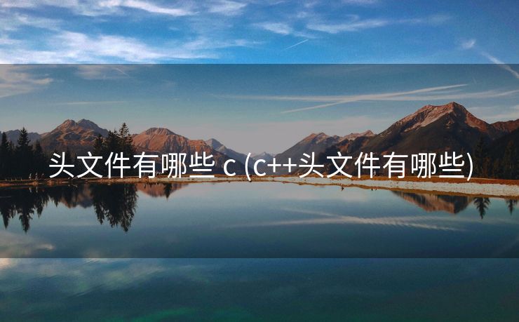 头文件有哪些 c (c++头文件有哪些)