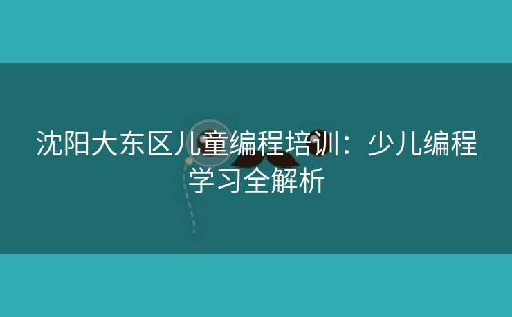 沈阳大东区儿童编程培训：少儿编程学习全解析