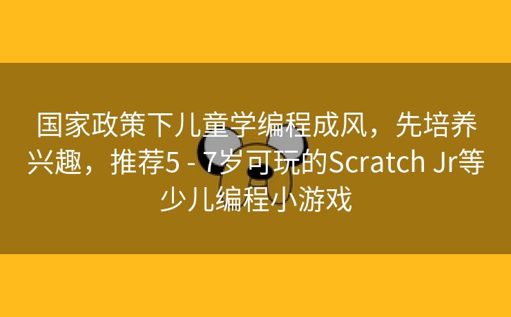国家政策下儿童学编程成风,先培养兴趣,推荐5 - 7岁可玩的Scratch Jr等少儿编程小游戏 国家政策下儿童学编程成风,先培养兴趣,推荐5 - 7岁可玩的Scratch Jr等少儿编程小游戏