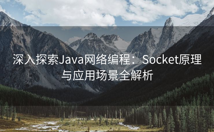 深入探索Java网络编程：Socket原理与应用场景全解析