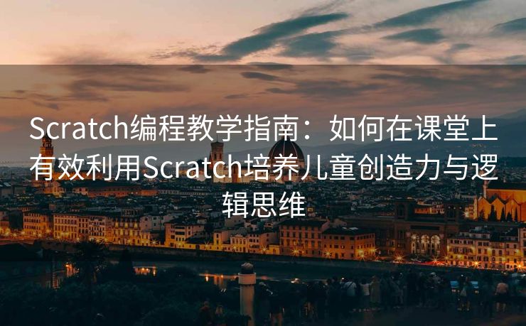 Scratch编程教学指南：如何在课堂上有效利用Scratch培养儿童创造力与逻辑思维