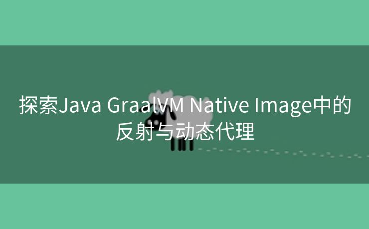 探索Java GraalVM Native Image中的反射与动态代理 探索Java GraalVM Native Image中的反射与动态代理