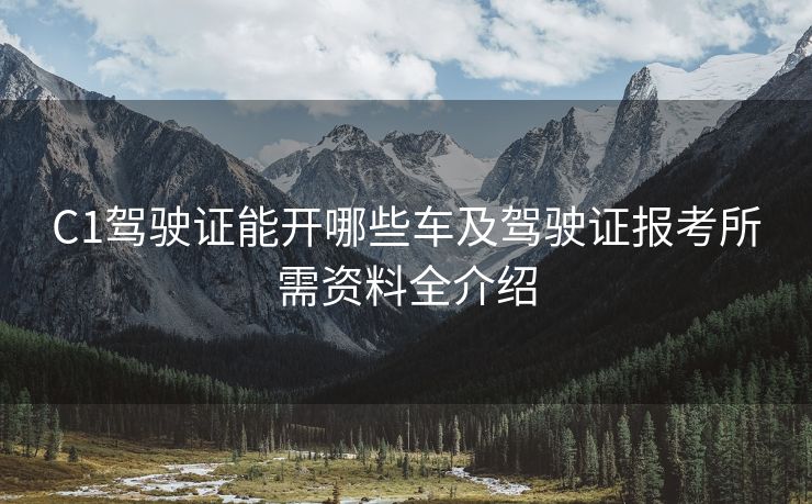 C1驾驶证能开哪些车及驾驶证报考所需资料全介绍