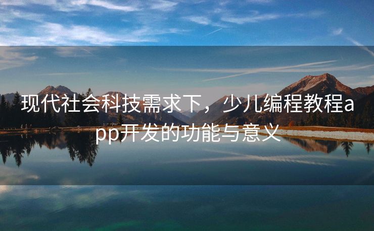 现代社会科技需求下，少儿编程教程app开发的功能与意义
