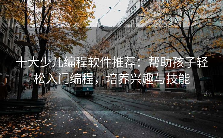 十大少儿编程软件推荐：帮助孩子轻松入门编程，培养兴趣与技能