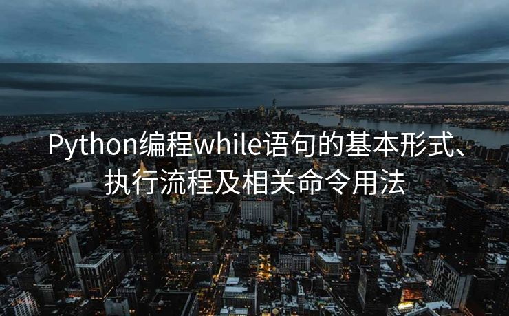 Python编程while语句的基本形式、执行流程及相关命令用法
