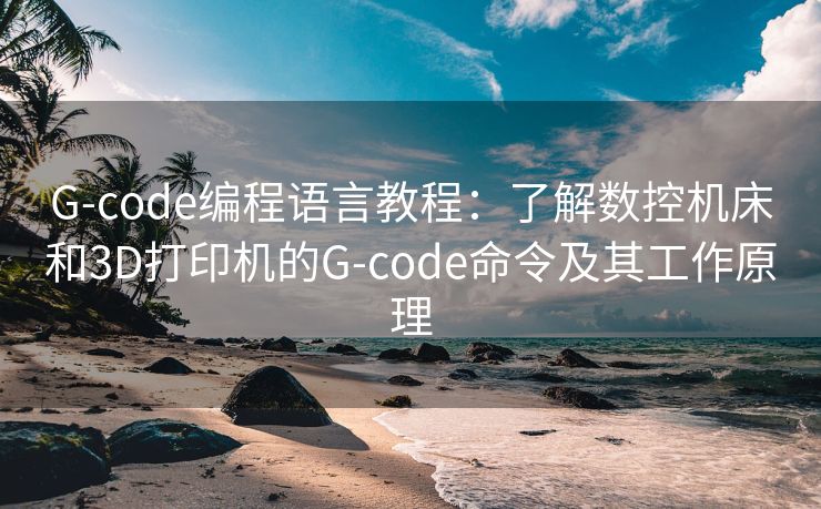 G-code编程语言教程：了解数控机床和3D打印机的G-code命令及其工作原理