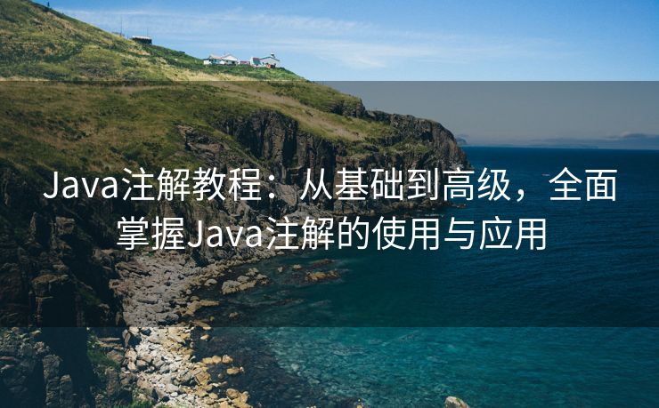 Java注解教程：从基础到高级，全面掌握Java注解的使用与应用
