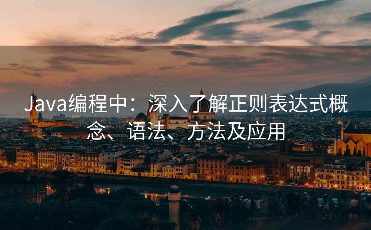 Java编程中：深入了解正则表达式概念、语法、方法及应用