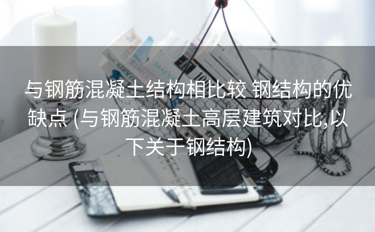 与钢筋混凝土结构相比较 钢结构的优缺点 (与钢筋混凝土高层建筑对比,以下关于钢结构) 与钢筋混凝土结构相比较 钢结构的优缺点 (与钢筋混凝土高层建筑对比,以下关于钢结构)