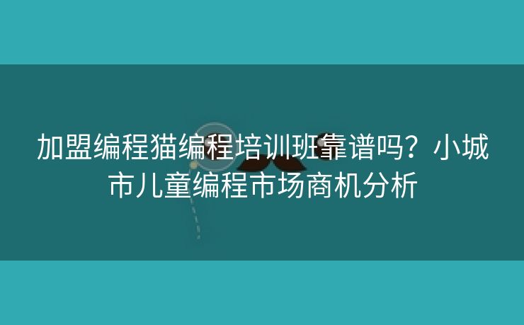 加盟编程猫编程培训班靠谱吗？小城市儿童编程市场商机分析