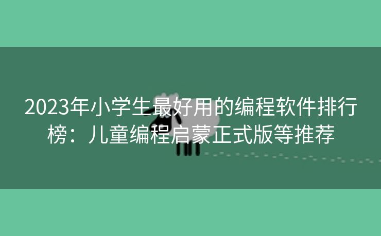 2023年小学生最好用的编程软件排行榜：儿童编程启蒙正式版等推荐