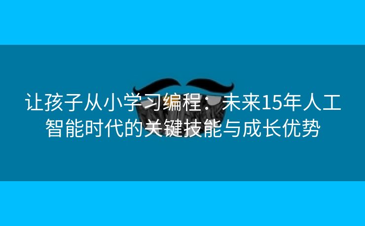 让孩子从小学习编程：未来15年人工智能时代的关键技能与成长优势