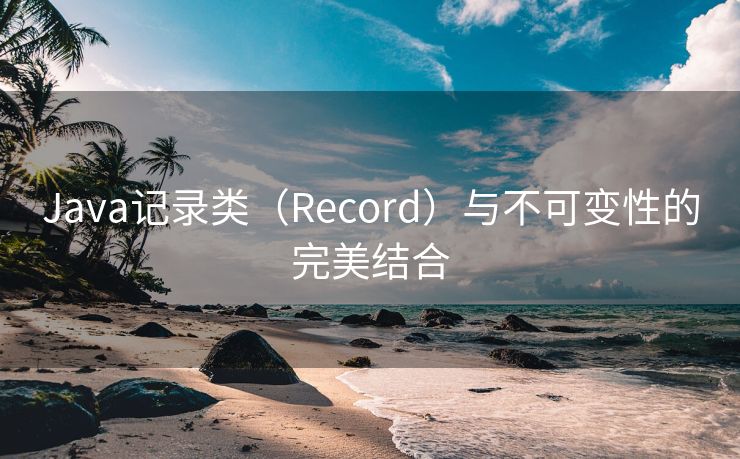 Java记录类（Record）与不可变性的完美结合