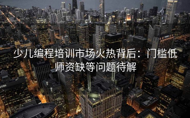 少儿编程培训市场火热背后：门槛低师资缺等问题待解