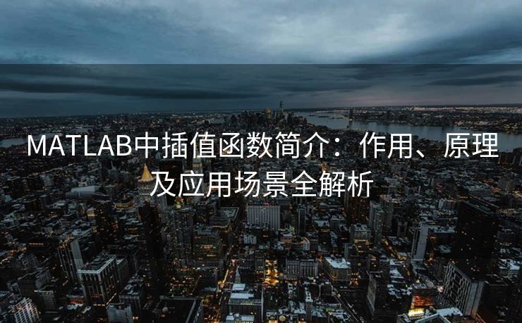 MATLAB中插值函数简介：作用、原理及应用场景全解析