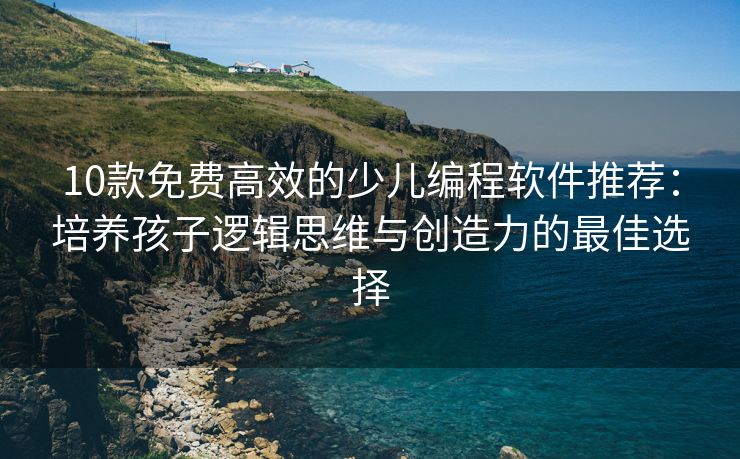 10款免费高效的少儿编程软件推荐：培养孩子逻辑思维与创造力的最佳选择