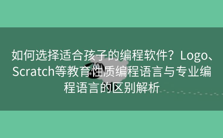 如何选择适合孩子的编程软件？Logo、Scratch等教育性质编程语言与专业编程语言的区别解析