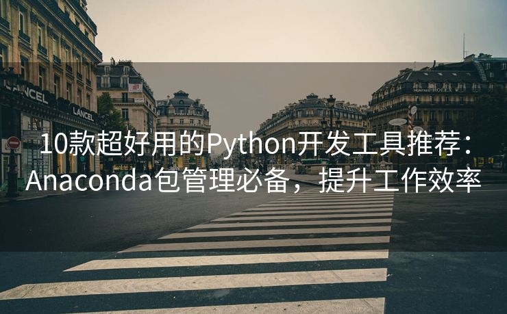 10款超好用的Python开发工具推荐：Anaconda包管理必备，提升工作效率