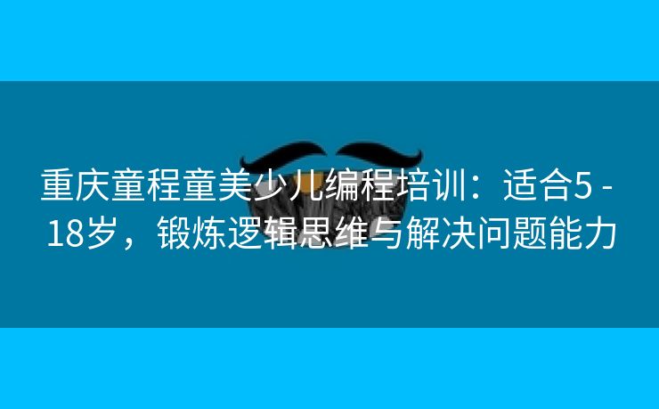 重庆童程童美少儿编程培训：适合5 - 18岁，锻炼逻辑思维与解决问题能力