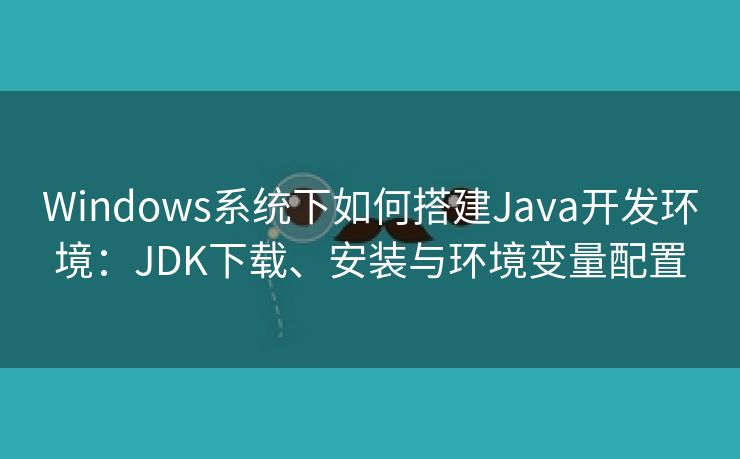 Windows系统下如何搭建Java开发环境：JDK下载、安装与环境变量配置