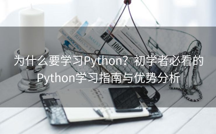 为什么要学习Python?初学者必看的Python学习指南与优势分析 为什么要学习Python?初学者必看的Python学习指南与优势分析