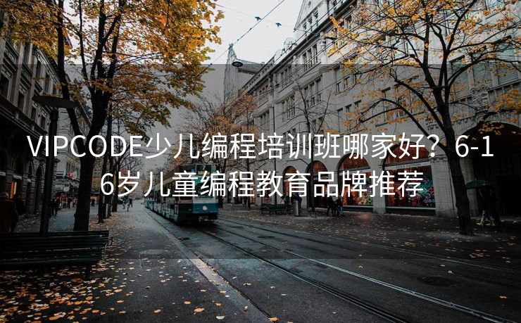 VIPCODE少儿编程培训班哪家好?6-16岁儿童编程教育品牌推荐 VIPCODE少儿编程培训班哪家好?6-16岁儿童编程教育品牌推荐