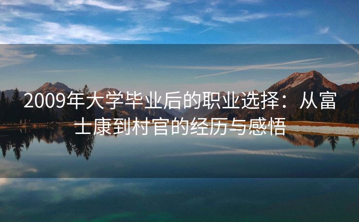 2009年大学毕业后的职业选择：从富士康到村官的经历与感悟