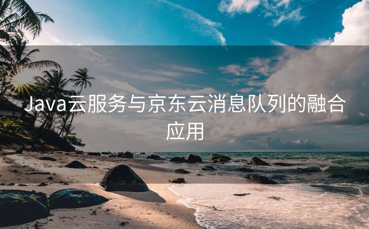 Java云服务与京东云消息队列的融合应用