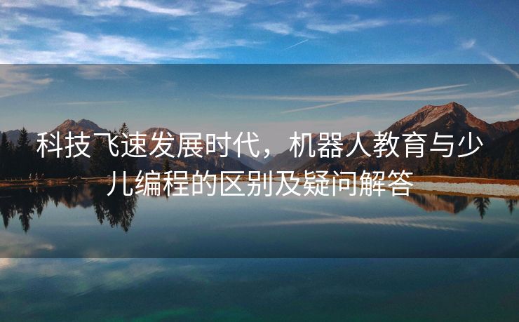 科技飞速发展时代，机器人教育与少儿编程的区别及疑问解答