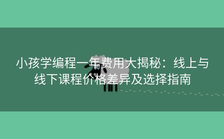 小孩学编程一年费用大揭秘：线上与线下课程价格差异及选择指南