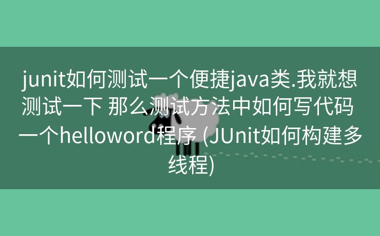 junit如何测试一个便捷java类.我就想测试一下 那么测试方法中如何写代码 一个helloword程序 (JUnit如何构建多线程) junit如何测试一个便捷java类.我就想测试一下 那么测试方法中如何写代码 一个helloword程序 (JUnit如何构建多线程)