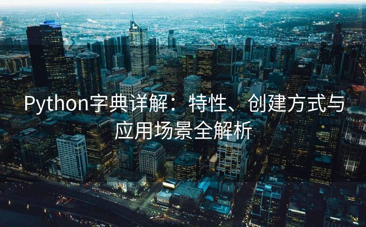 Python字典详解：特性、创建方式与应用场景全解析