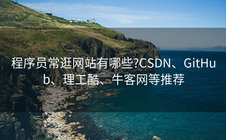 程序员常逛网站有哪些?CSDN、GitHub、理工酷、牛客网等推荐