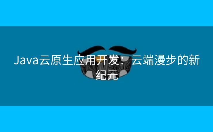 Java云原生应用开发：云端漫步的新纪元